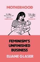 Motherhood: Feminism'S Unfinished Business
