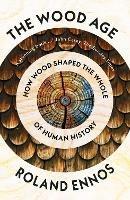 The Wood Age: How Wood Shaped the Whole of Human History - Roland Ennos - cover