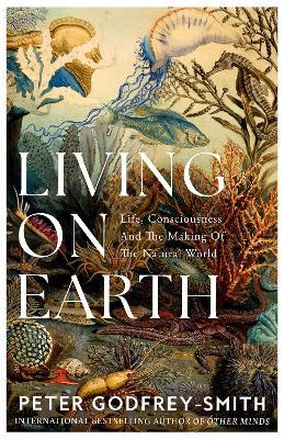 Living on Earth: Life, Consciousness and the Making of the Natural World - Peter Godfrey-Smith - cover