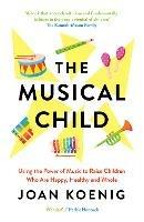The Musical Child: Using the Power of Music to Raise Children Who are Happy, Healthy, and Whole - Joan Koenig - cover