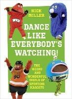 Dance Like Everybody’s Watching!: The Weird and Wonderful World of Sporting Mascots - Nick Miller - cover