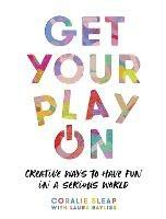 Get Your Play On: Creative Ways to Have Fun in a Serious World - Coralie Sleap - cover
