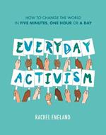 Everyday Activism: How to Change the World in Five Minutes, One Hour or a Day