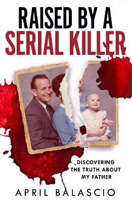 Raised by a Serial Killer: Discovering the Truth About My Father - April Balascio - cover