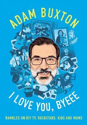 I Love You, Byeee: Rambles on DIY Tv, Rockstars, Kids and Mums - Adam Buxton - cover
