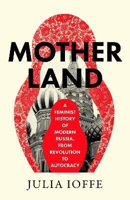 Motherland: A Feminist History of Modern Russia, from Revolution to Autocracy - Julia Ioffe - cover