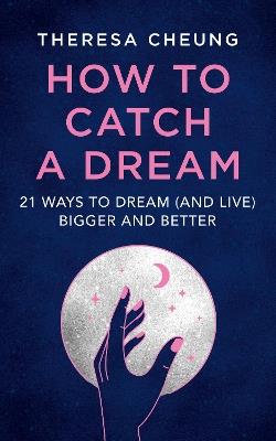 How to Catch A Dream: 21 Ways to Dream (and Live) Bigger and Better - Theresa Cheung - cover