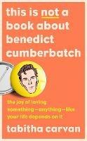 This is Not a Book About Benedict Cumberbatch: The Joy of Loving Something - Anything - Like Your Life Depends on it - Tabitha Carvan - cover
