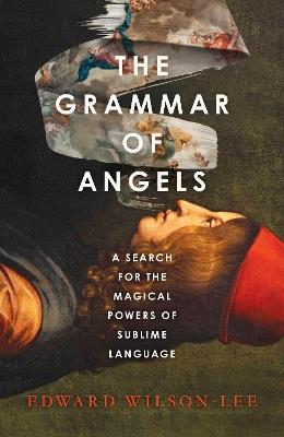 The Grammar of Angels: A Search for the Magical Powers of Language - Edward Wilson-Lee - cover