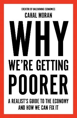 Why We’re Getting Poorer: A Realist’s Guide to the Economy and How We Can Fix it - Cahal Moran - cover