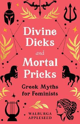 Divine Dicks and Mortal Pricks: Greek Myths for Feminists - Walburga Appleseed - cover