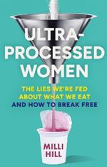 Ultra-Processed Women: The Lies We’Re Fed About What We Eat and How to Break Free