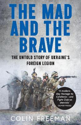 The Mad and the Brave: The Untold Story of Ukraine’s Foreign Legion - Colin Freeman - cover