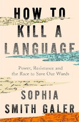 How to Kill a Language: Power, Resistance and the Race to Save Our Words - Sophia Smith Galer - cover