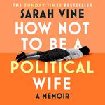 How Not to Be a Political Wife: INSTANT SUNDAY TIMES BESTSELLER