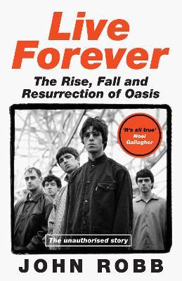 Live Forever: The Rise, Fall and Resurrection of Oasis - John Robb - cover