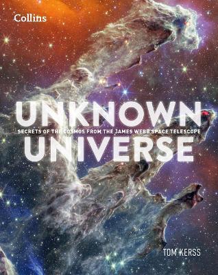 Unknown Universe: Discover Hidden Wonders from Deep Space Unveiled by the James Webb Space Telescope - Tom Kerss,Collins Astronomy - cover