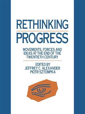 Rethinking Progress: Movements, Forces, and Ideas at the End of the Twentieth Century - Jeffrey C. Alexander,Piotr Sztompka - cover