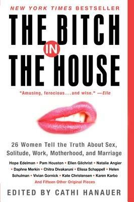 The Bitch in the House: 26 Women Tell the Truth about Sex, Solitude, Work, Motherhood, and Marriage - Cathi Hanauer,Ellen Gilchrist - cover