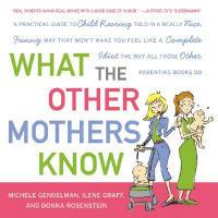 What the Other Mothers Know: A Practical Guide to Child Rearing Told in a Really Nice, Funny Way That Won't Make You Feel Like a Complete Idiot the Way All Those Other Parenting Books Do - Michele Gendelman,Ilene Graff,Donna Rosenstein - cover