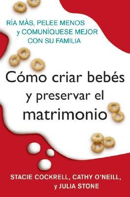Como Criar Bebes Y Preservar El Matrimonio: RIA Mas, Pelee Menos Y Comuniquese Mejor Con Su Familia - Stacie Cockrell,Cathy O'Neill,Julia Stone - cover