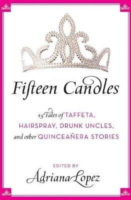 Fifteen Candles: 15 Tales of Taffeta, Hairspray, Drunk Uncles, and Other Quinceanera Stories - Adriana V Lopez - cover