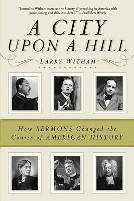 A City Upon A Hill: How The Sermon Changed The Course Of American History - Larry Witham - cover