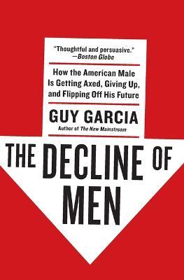 The Decline of Men: How the American Male Is Getting Axed, Giving Up, and Flipping Off His Future - Guy Garcia - cover