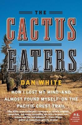 The Cactus Eaters: How I Lost My Mind-and Almost Found Myself-on the Pacific Crest Trail - Dan White - cover
