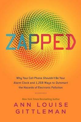 Zapped: Why Your Cell Phone Shouldn't Be Your Alarm Clock and 1,268 Ways to Outsmart the Hazards of Electronic Pollution - Ann Louise Gittleman - cover