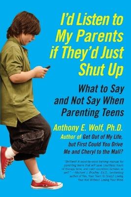 I'd Listen to My Parents If They'd Just Shut Up: What to Say and Not Say When Parenting Teens - Anthony Wolf - cover