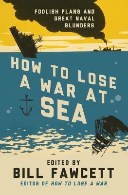How to Lose a War at Sea: Foolish Plans and Great Naval Blunders - Bill Fawcett - cover