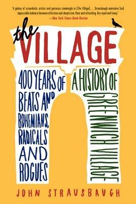 The Village: 400 Years of Beats and Bohemians, Radicals and Rogues, a History of Greenwich Village - John Strausbaugh - cover