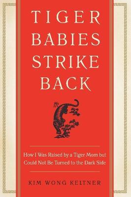 Tiger Babies Strike Back: How I Was Raised by a Tiger Mom but Could Not Be Turned to the Dark Side - Kim Wong Keltner - cover
