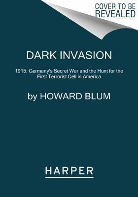 Dark Invasion: 1915: Germany's Secret War and the Hunt for the First Terrorist Cell in America - Howard Blum - cover