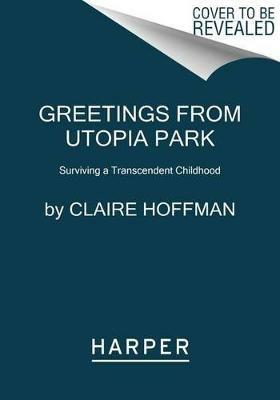 Greetings from Utopia Park: Surviving a Transcendent Childhood - Claire Hoffman - cover
