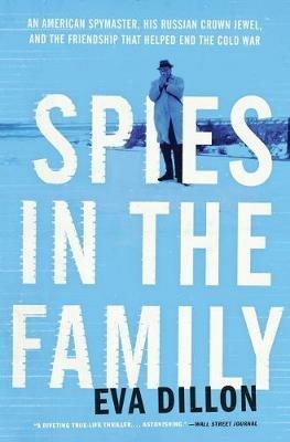 Spies in the Family: An American Spymaster, His Russian Crown Jewel, and the Friendship That Helped End the Cold War - Eva Dillon - cover