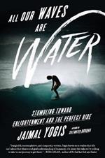 All Our Waves Are Water: Stumbling Toward Enlightenment and the Perfect Ride
