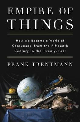 Empire of Things: How We Became a World of Consumers, from the Fifteenth Century to the Twenty-First - Frank Trentmann - cover