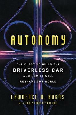 Autonomy: The Quest to Build the Driverless Car--And How It Will Reshape Our World - Lawrence D Burns,Christopher Shulgan - cover