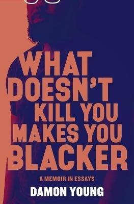 What Doesn't Kill You Makes You Blacker: A Memoir in Essays - Damon Young - cover