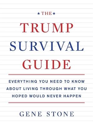 The Trump Survival Guide: Everything You Need to Know About Living Through What You Hoped Would Never Happen - Gene Stone - cover