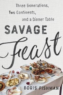 Savage Feast: Three Generations, Two Continents, and a Dinner Table (A Memoir with Recipes) - Boris Fishman - cover