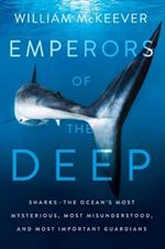 Emperors of the Deep: Sharks--The Ocean's Most Mysterious, Most Misunderstood, and Most Important Guardians