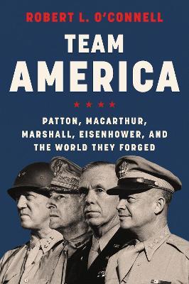 Team America: Patton, MacArthur, Marshall, Eisenhower, and the World They Forged - Robert L. O'Connell - cover