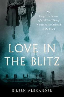 Love in the Blitz: The Long-Lost Letters of a Brilliant Young Woman to Her Beloved on the Front - Eileen Alexander - cover