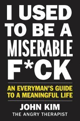 I Used to Be a Miserable F*ck: An Everyman's Guide to a Meaningful Life - John Kim - cover
