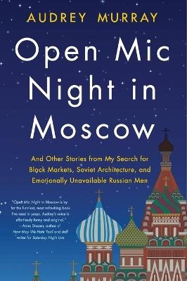 Open Mic Night in Moscow: And Other Stories from My Search for Black Markets, Soviet Architecture, and Emotionally Unavailable Russian Men - Audrey Murray - cover