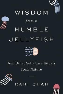 Wisdom from a Humble Jellyfish: And Other Self-Care Rituals from Nature - Rani Shah - cover