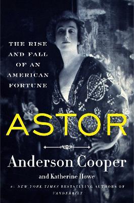 Astor: The Rise and Fall of an American Fortune - Anderson Cooper,Katherine Howe - cover